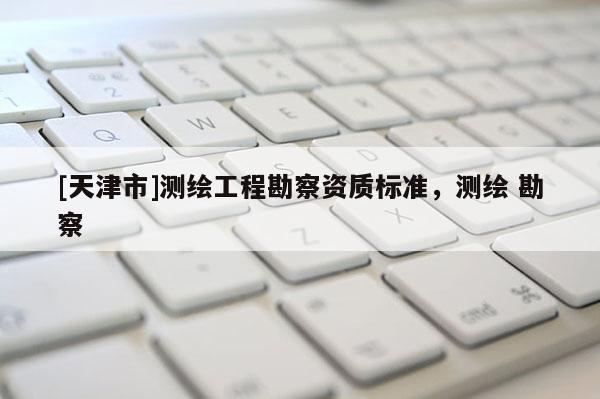 [天津市]测绘工程勘察资质标准，测绘 勘察