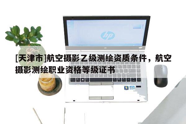 [天津市]航空摄影乙级测绘资质条件，航空摄影测绘职业资格等级证书