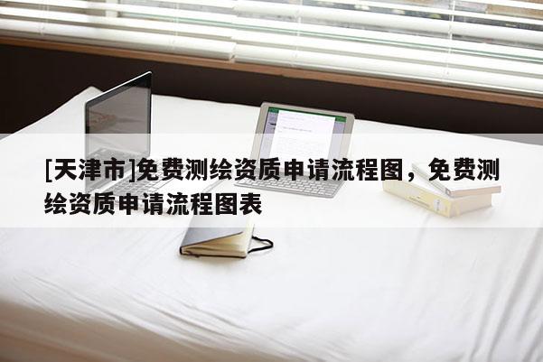 [天津市]免费测绘资质申请流程图，免费测绘资质申请流程图表