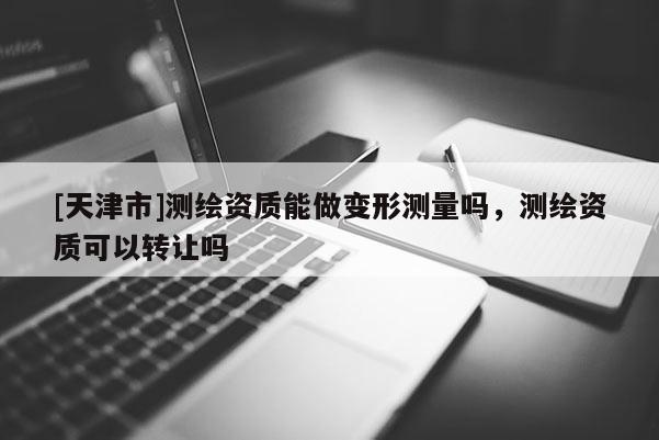 [天津市]测绘资质能做变形测量吗，测绘资质可以转让吗
