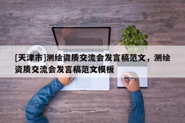[天津市]测绘资质交流会发言稿范文，测绘资质交流会发言稿范文模板