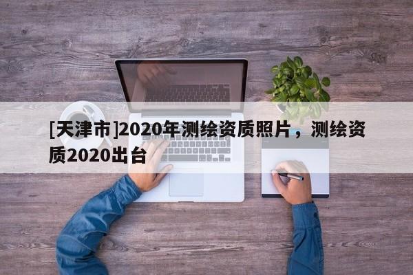 [天津市]2020年测绘资质照片，测绘资质2020出台