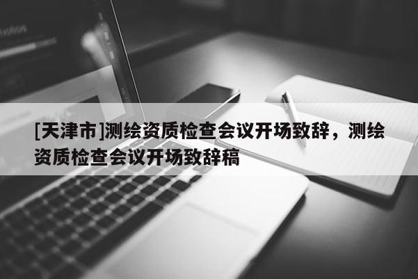 [天津市]测绘资质检查会议开场致辞，测绘资质检查会议开场致辞稿