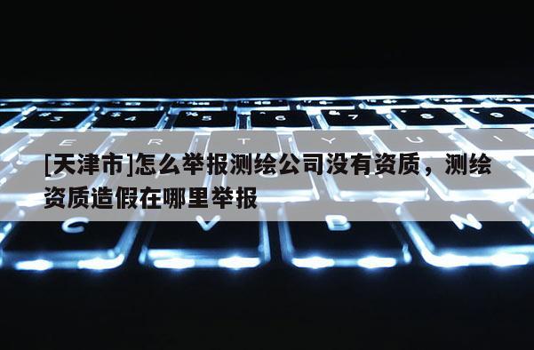 [天津市]怎么举报测绘公司没有资质，测绘资质造假在哪里举报
