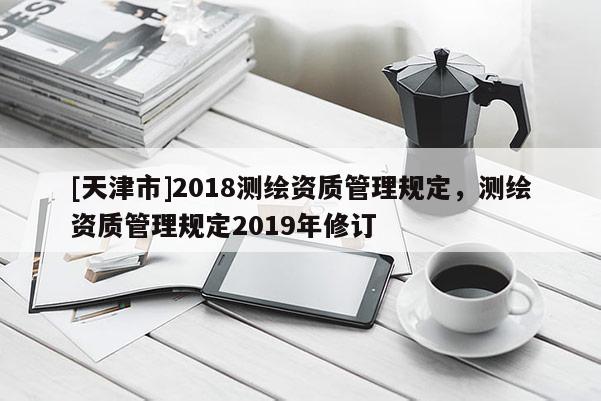[天津市]2018测绘资质管理规定，测绘资质管理规定2019年修订