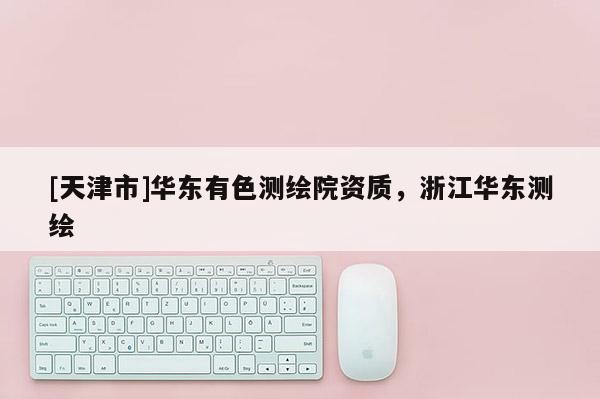 [天津市]华东有色测绘院资质，浙江华东测绘