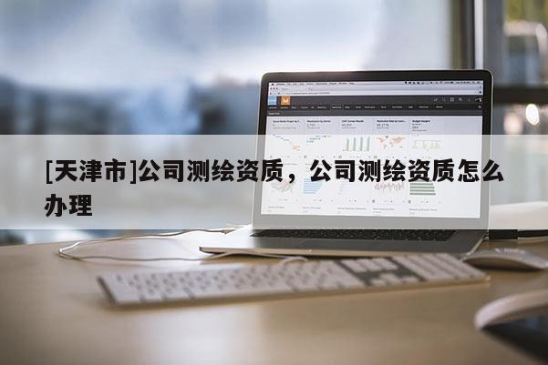 [天津市]公司测绘资质，公司测绘资质怎么办理