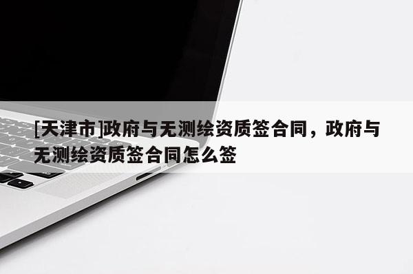[天津市]政府与无测绘资质签合同，政府与无测绘资质签合同怎么签