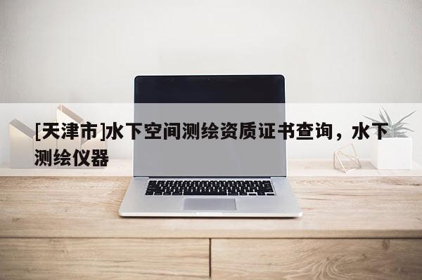 [天津市]水下空间测绘资质证书查询，水下测绘仪器