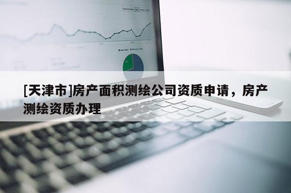 [天津市]房产面积测绘公司资质申请，房产测绘资质办理