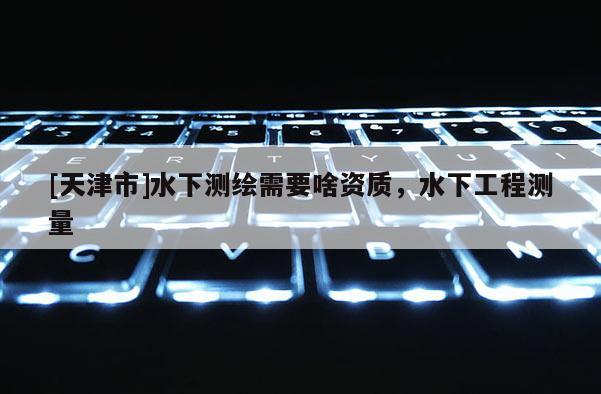 [天津市]水下测绘需要啥资质，水下工程测量