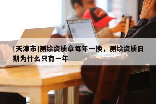 [天津市]测绘资质章每年一换，测绘资质日期为什么只有一年