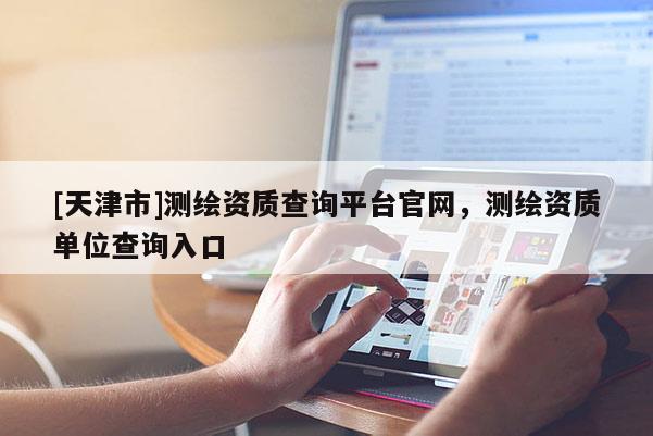 [天津市]测绘资质查询平台官网，测绘资质单位查询入口