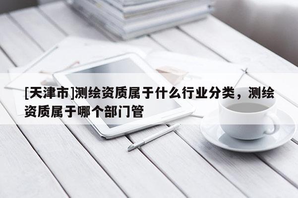 [天津市]测绘资质属于什么行业分类，测绘资质属于哪个部门管