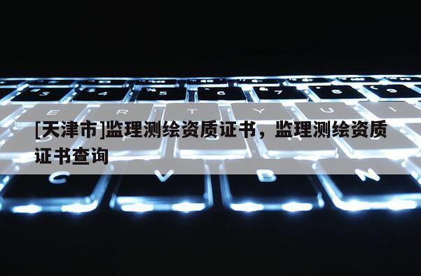 [天津市]监理测绘资质证书，监理测绘资质证书查询