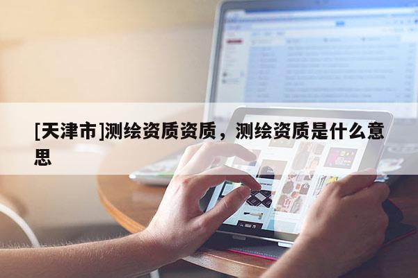 [天津市]测绘资质资质，测绘资质是什么意思