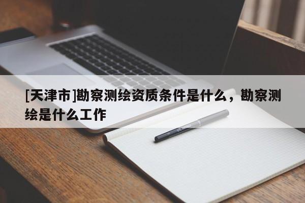 [天津市]勘察测绘资质条件是什么，勘察测绘是什么工作