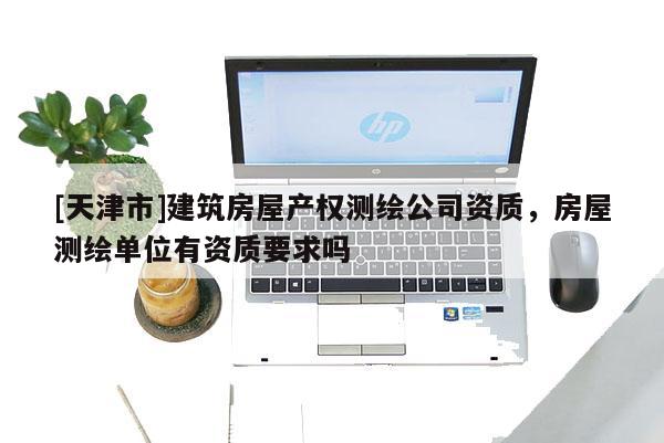 [天津市]建筑房屋产权测绘公司资质，房屋测绘单位有资质要求吗