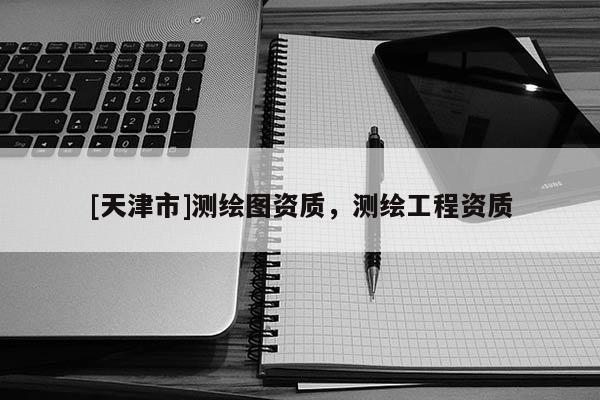 [天津市]测绘图资质，测绘工程资质