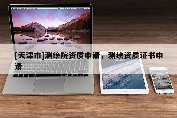 [天津市]测绘院资质申请，测绘资质证书申请