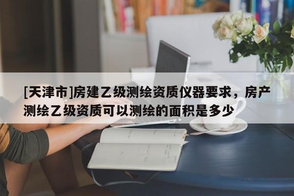 [天津市]房建乙级测绘资质仪器要求，房产测绘乙级资质可以测绘的面积是多少