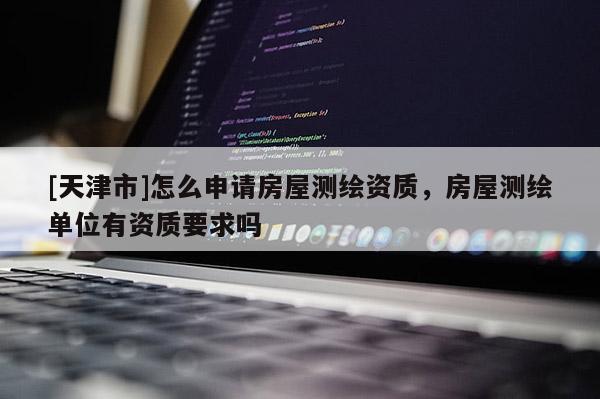 [天津市]怎么申请房屋测绘资质，房屋测绘单位有资质要求吗