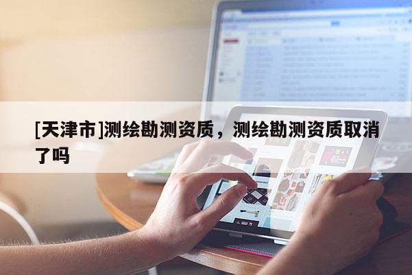 [天津市]测绘勘测资质，测绘勘测资质取消了吗