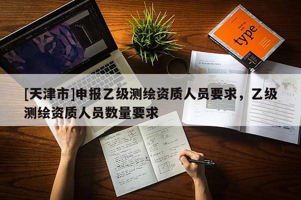 [天津市]申报乙级测绘资质人员要求，乙级测绘资质人员数量要求