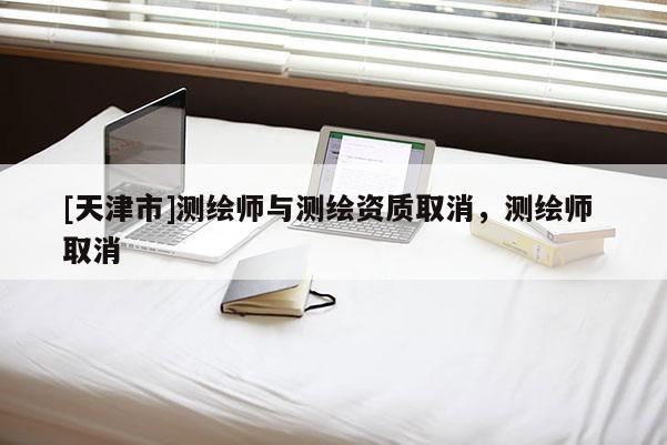 [天津市]测绘师与测绘资质取消，测绘师 取消