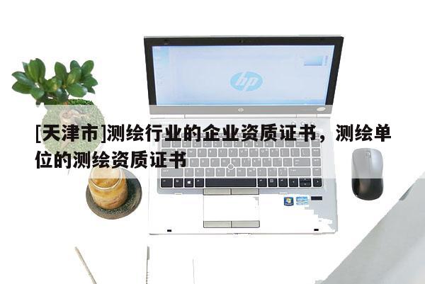 [天津市]测绘行业的企业资质证书，测绘单位的测绘资质证书