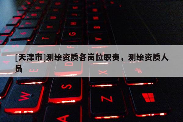 [天津市]测绘资质各岗位职责，测绘资质人员