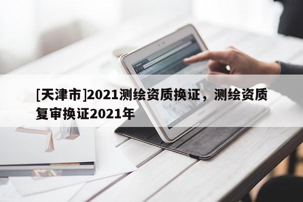 [天津市]2021测绘资质换证，测绘资质复审换证2021年