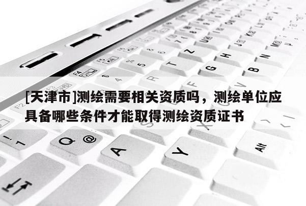 [天津市]测绘需要相关资质吗，测绘单位应具备哪些条件才能取得测绘资质证书