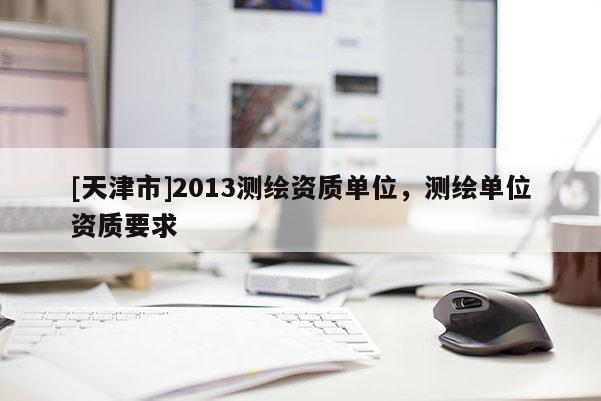 [天津市]2013测绘资质单位，测绘单位资质要求