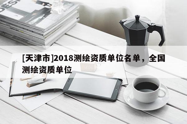 [天津市]2018测绘资质单位名单，全国测绘资质单位