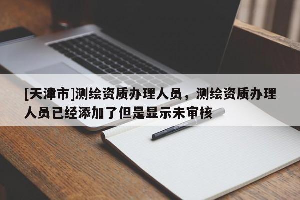 [天津市]测绘资质办理人员，测绘资质办理人员已经添加了但是显示未审核