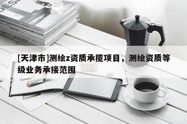 [天津市]测绘z资质承揽项目，测绘资质等级业务承接范围