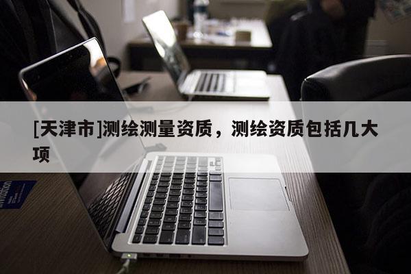 [天津市]测绘测量资质，测绘资质包括几大项