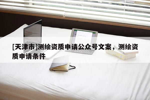 [天津市]测绘资质申请公众号文案，测绘资质申请条件