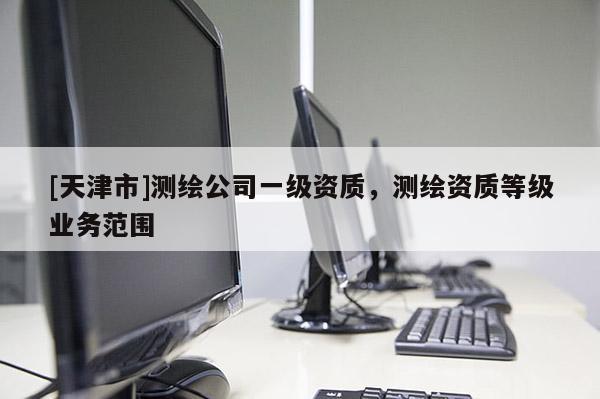 [天津市]测绘公司一级资质，测绘资质等级业务范围