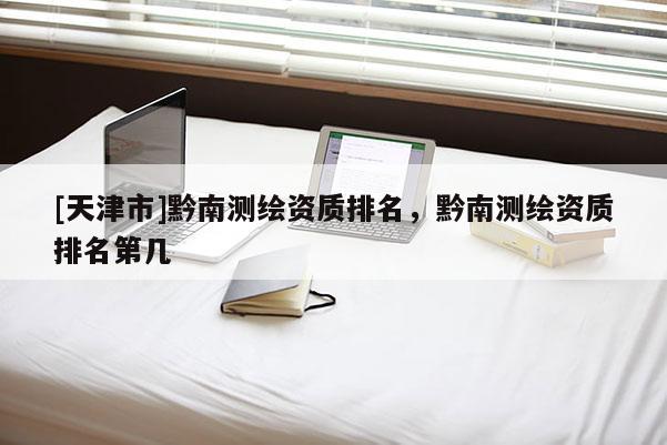 [天津市]黔南测绘资质排名，黔南测绘资质排名第几