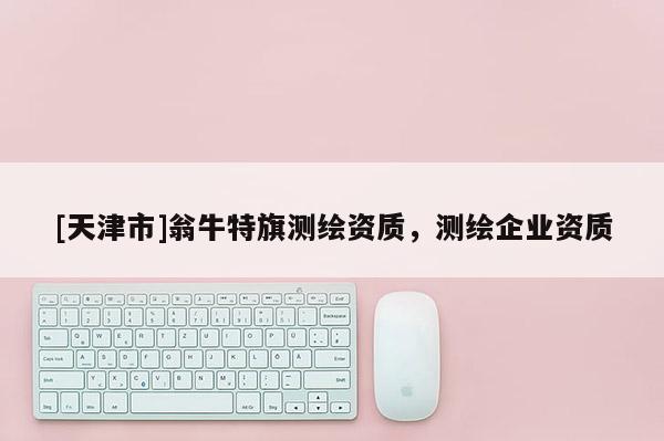 [天津市]翁牛特旗测绘资质，测绘企业资质