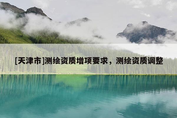 [天津市]测绘资质增项要求，测绘资质调整