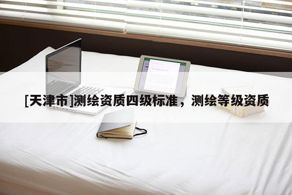 [天津市]测绘资质四级标准，测绘等级资质