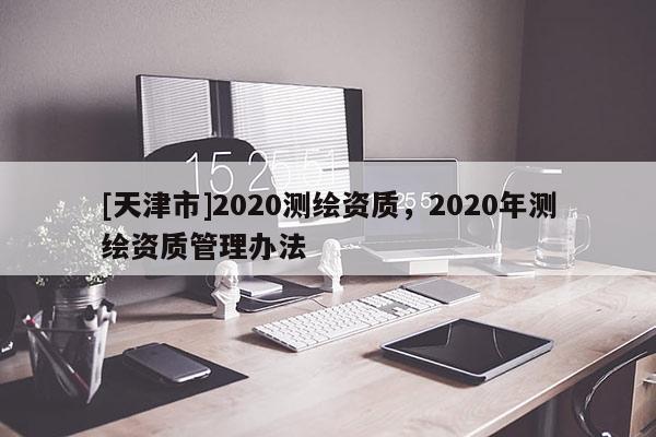 [天津市]2020测绘资质，2020年测绘资质管理办法
