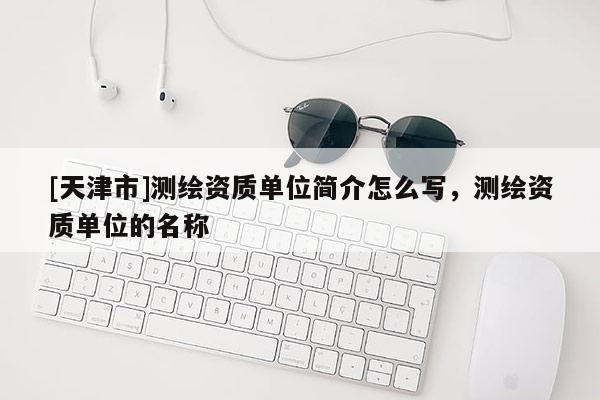 [天津市]测绘资质单位简介怎么写，测绘资质单位的名称