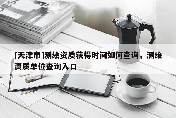 [天津市]测绘资质获得时间如何查询，测绘资质单位查询入口
