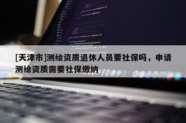 [天津市]测绘资质退休人员要社保吗，申请测绘资质需要社保缴纳