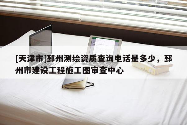 [天津市]邳州测绘资质查询电话是多少，邳州市建设工程施工图审查中心