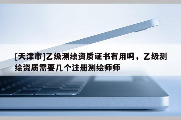 [天津市]乙级测绘资质证书有用吗，乙级测绘资质需要几个注册测绘师师
